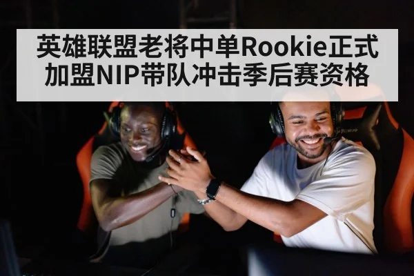 英雄联盟老将中单Rookie正式加盟NIP带队冲击季后赛资格 - kaiyun