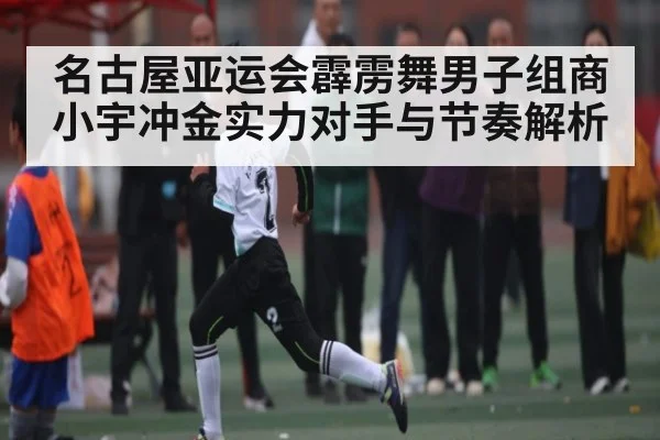 名古屋亚运会霹雳舞男子组商小宇冲金实力对手与节奏解析 - kaiyun
