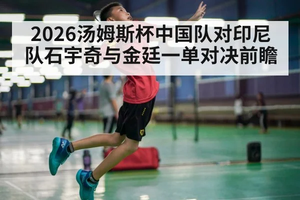 2026汤姆斯杯中国队对印尼队石宇奇与金廷一单对决前瞻 - kaiyun